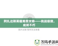 阿扎達斯英雄難度攻略——挑戰(zhàn)極限，成就不朽