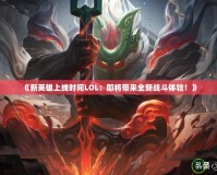 《新英雄上線時間LOL：即將帶來全新戰(zhàn)斗體驗！》