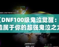 《DNF100級鬼泣覺醒：打造屬于你的超強鬼泣之力》