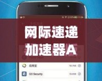 網(wǎng)際速遞加速器App：讓網(wǎng)絡(luò)暢行無阻，全球沖浪更暢快！