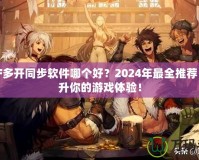 DNF多開同步軟件哪個(gè)好？2024年最全推薦，提升你的游戲體驗(yàn)！