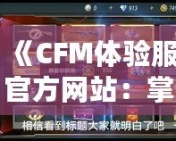 《CFM體驗服官方網(wǎng)站：掌控未來戰(zhàn)場，享受前所未有的游戲體驗》