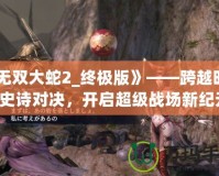 《無雙大蛇2_終極版》——跨越時空的史詩對決，開啟超級戰(zhàn)場新紀元！