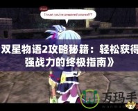 《雙星物語2攻略秘籍：輕松獲得最強(qiáng)戰(zhàn)力的終極指南》