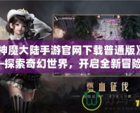 《神魔大陸手游官網(wǎng)下載普通版》——探索奇幻世界，開(kāi)啟全新冒險(xiǎn)！