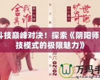 《斗技巔峰對(duì)決！探索《陰陽(yáng)師》斗技模式的極限魅力》