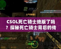 CSOL死亡騎士絕版了嗎？探秘死亡騎士背后的傳奇與未來