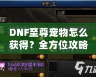 DNF至尊寵物怎么獲得？全方位攻略助你輕松入手！