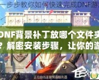 DNF背景補丁放哪個文件夾？解密安裝步驟，讓你的游戲更炫酷！