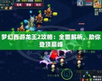 夢(mèng)幻西游龍王2攻略：全面解析，助你登頂巔峰