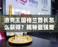 洛克王國格蘭酋長怎么獲得？揭秘最強寵物的獲取途徑！