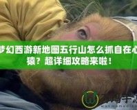 夢幻西游新地圖五行山怎么抓自在心猿？超詳細(xì)攻略來啦！