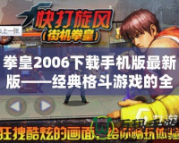 拳皇2006下載手機版最新版——經(jīng)典格斗游戲的全新體驗