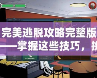 完美逃脫攻略完整版——掌握這些技巧，挑戰(zhàn)極限逃脫游戲！