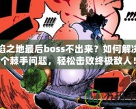 火焰之地最后boss不出來？如何解決這個棘手問題，輕松擊敗終極敵人！