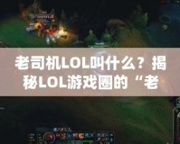 老司機(jī)LOL叫什么？揭秘LOL游戲圈的“老司機(jī)”稱號！