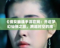 《倩女幽魂手游官網(wǎng)：開(kāi)啟夢(mèng)幻仙俠之旅，跨越時(shí)空的唯美邂逅》