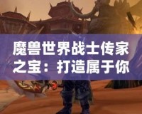 魔獸世界戰(zhàn)士傳家之寶：打造屬于你的強(qiáng)者傳奇