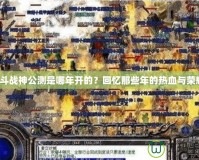 《斗戰(zhàn)神公測是哪年開的？回憶那些年的熱血與榮耀》