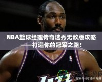 NBA籃球經(jīng)理傳奇選秀無敵版攻略——打造你的冠軍之路！