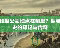 東印度公司地點在哪里？探尋歷史的印記與傳奇