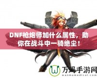 DNF槍炮師加什么屬性，助你在戰(zhàn)斗中一騎絕塵！