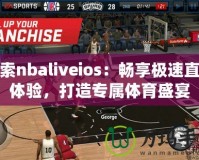 探索nbaliveios：暢享極速直播體驗(yàn)，打造專屬體育盛宴