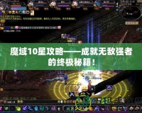 魔域10星攻略——成就無敵強(qiáng)者的終極秘籍！