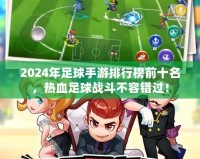 2024年足球手游排行榜前十名，熱血足球戰(zhàn)斗不容錯過！