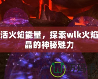 激活火焰能量，探索wlk火焰結(jié)晶的神秘魅力