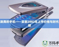 會(huì)跳舞的手機(jī)——夏新2002年上市價(jià)格與時(shí)代震撼