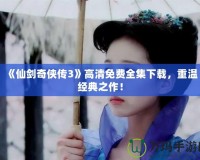 《仙劍奇?zhèn)b傳3》高清免費(fèi)全集下載，重溫經(jīng)典之作！