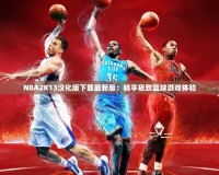 NBA2K13漢化版下載最新版：暢享極致籃球游戲體驗(yàn)