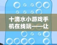 十滴水小游戲手機(jī)在線玩——讓你隨時(shí)隨地盡享經(jīng)典樂趣！