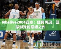 Nbalive2004安卓：經(jīng)典再現(xiàn)，籃球游戲的巔峰之作