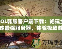 LOL韓服客戶端下載：暢玩全球最強(qiáng)服務(wù)器，體驗(yàn)極致游戲樂(lè)趣