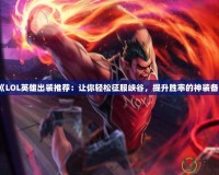 《LOL英雄出裝推薦：讓你輕松征服峽谷，提升勝率的神裝備》