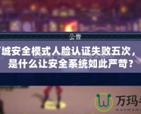 地下城安全模式人臉認證失敗五次，究竟是什么讓安全系統(tǒng)如此嚴苛？