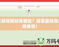 網(wǎng)頁游戲網(wǎng)站有哪些？探索最佳在線游戲體驗！