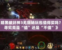 《暗黑破壞神3無限暢玩包值得買嗎？探尋究竟是“值”還是“不值”》