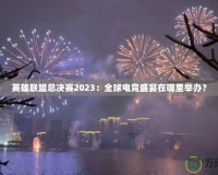 英雄聯(lián)盟總決賽2023：全球電競盛宴在哪里舉辦？