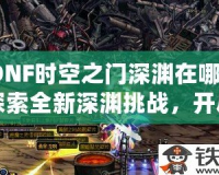 DNF時(shí)空之門深淵在哪？探索全新深淵挑戰(zhàn)，開啟無限冒險(xiǎn)！