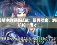 三國殺中的郭嘉技能：智勇雙全，洞察敵機的“鬼才”