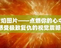 復(fù)仇烈焰圖片——點(diǎn)燃你的心中怒火，感受極致復(fù)仇的視覺震撼！