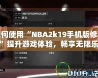 如何使用“NBA2k19手機版修改器”提升游戲體驗，暢享無限樂趣