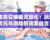 《使命召喚幽靈娘化：玩轉(zhuǎn)二次元與游戲的完美融合》