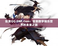 探索QQ.DNF.Com：全新數(shù)字娛樂世界的未來之旅