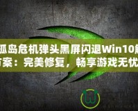 《孤島危機彈頭黑屏閃退Win10解決方案：完美修復，暢享游戲無憂》