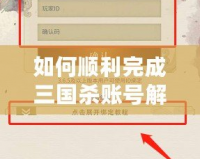 如何順利完成三國殺賬號解綁？詳細(xì)步驟與實(shí)用技巧