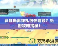 彩虹島離線禮包在哪領(lǐng)？絕密攻略揭秘！